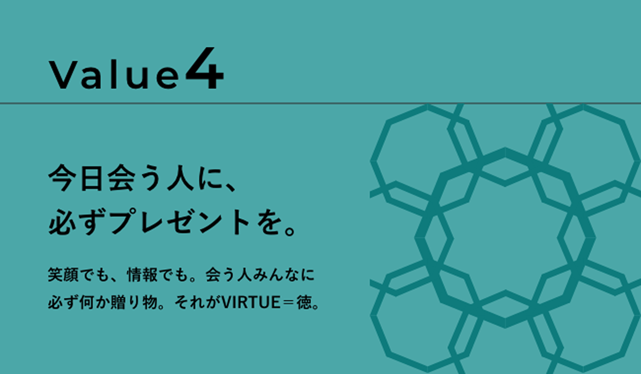 Value4 今日会う人に、必ずプレゼントを。笑顔でも、情報でも。会う人みんなに必ず何か贈り物。それがVIRTUE＝徳。